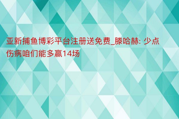 亚新捕鱼博彩平台注册送免费_滕哈赫: 少点伤病咱们能多赢14场