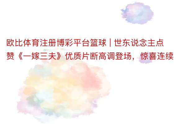 欧比体育注册博彩平台篮球 | 世东说念主点赞《一嫁三夫》优质片断高调登场，惊喜连续