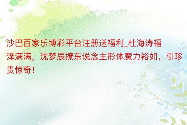 沙巴百家乐博彩平台注册送福利_杜海涛福泽满满，沈梦辰撩东说念主形体魔力裕如，引珍贵惊奇！