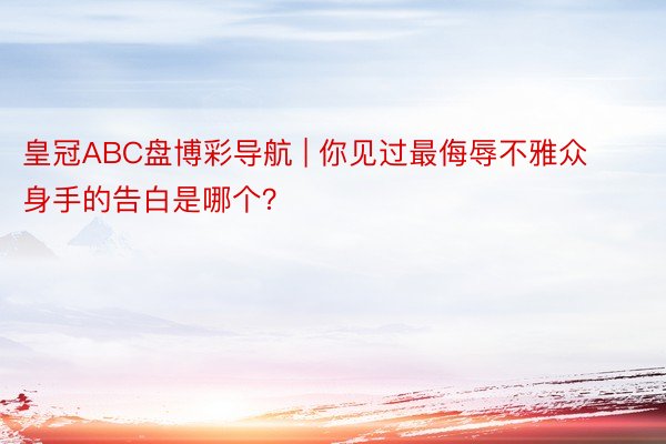 皇冠ABC盘博彩导航 | 你见过最侮辱不雅众身手的告白是哪个？