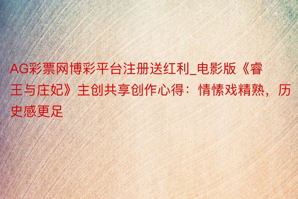 AG彩票网博彩平台注册送红利_电影版《睿王与庄妃》主创共享创作心得：情愫戏精熟，历史感更足