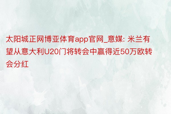 太阳城正网博亚体育app官网_意媒: 米兰有望从意大利U20门将转会中赢得近50万欧转会分红