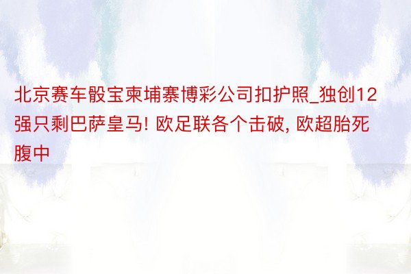 北京赛车骰宝柬埔寨博彩公司扣护照_独创12强只剩巴萨皇马! 欧足联各个击破, 欧超胎死腹中
