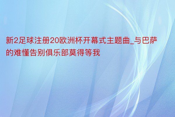 新2足球注册20欧洲杯开幕式主题曲_与巴萨的难懂告别俱乐部莫得等我