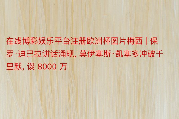 在线博彩娱乐平台注册欧洲杯图片梅西 | 保罗·迪巴拉讲话涌现, 莫伊塞斯·凯塞多冲破千里默, 谈 8000 万