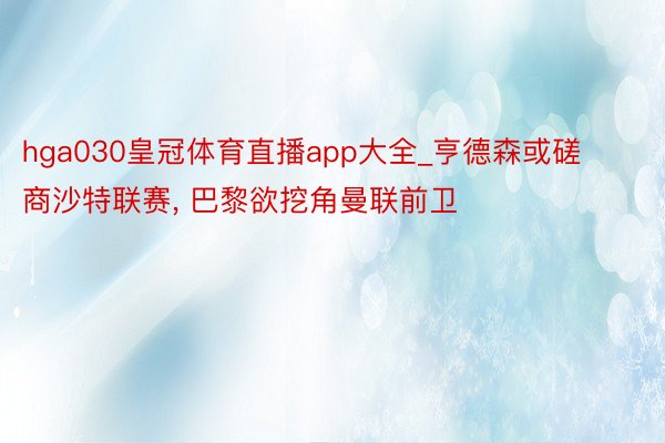 hga030皇冠体育直播app大全_亨德森或磋商沙特联赛, 巴黎欲挖角曼联前卫