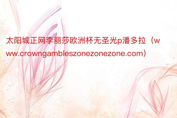 太阳城正网李丽莎欧洲杯无圣光p潘多拉（www.crowngambleszonezonezone.com）