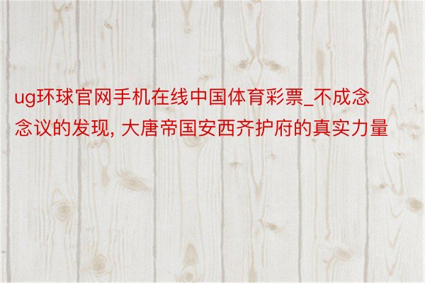 ug环球官网手机在线中国体育彩票_不成念念议的发现, 大唐帝国安西齐护府的真实力量
