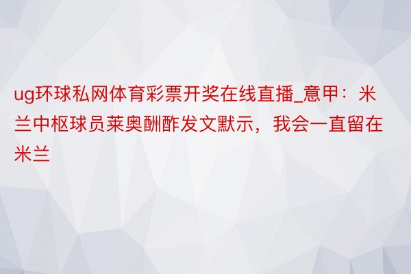 ug环球私网体育彩票开奖在线直播_意甲：米兰中枢球员莱奥酬酢发文默示，我会一直留在米兰