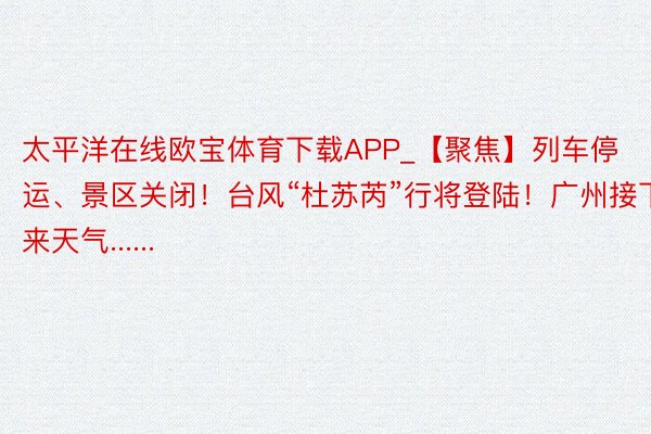 太平洋在线欧宝体育下载APP_【聚焦】列车停运、景区关闭！台风“杜苏芮”行将登陆！广州接下来天气......