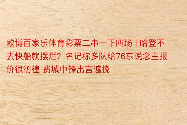 欧博百家乐体育彩票二串一下四场 | 哈登不去快船就摆烂？名记称多队给76东说念主报价很彷徨 费城中锋出言遮挽