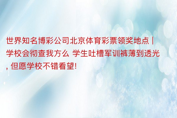 世界知名博彩公司北京体育彩票领奖地点 | 学校会彻查我方么 学生吐槽军训裤薄到透光, 但愿学校不错看望!