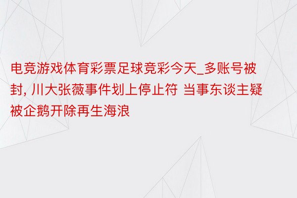 电竞游戏体育彩票足球竞彩今天_多账号被封, 川大张薇事件划上停止符 当事东谈主疑被企鹅开除再生海浪