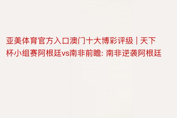 亚美体育官方入口澳门十大博彩评级 | 天下杯小组赛阿根廷vs南非前瞻: 南非逆袭阿根廷