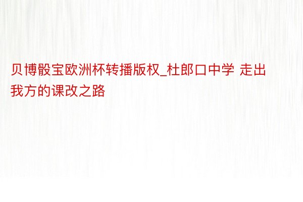 贝博骰宝欧洲杯转播版权_杜郎口中学 走出我方的课改之路