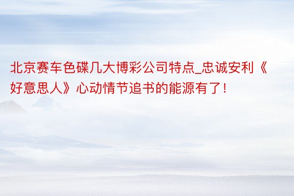 北京赛车色碟几大博彩公司特点_忠诚安利《好意思人》心动情节追书的能源有了！