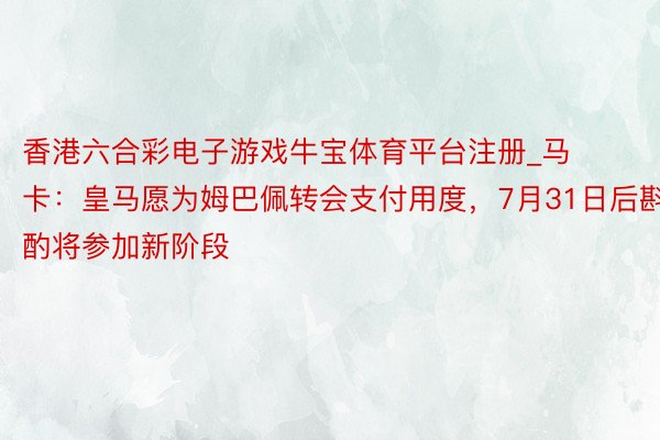 香港六合彩电子游戏牛宝体育平台注册_马卡：皇马愿为姆巴佩转会支付用度，7月31日后斟酌将参加新阶段