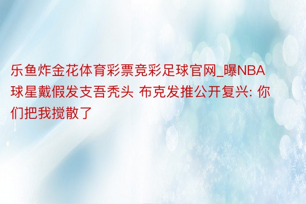乐鱼炸金花体育彩票竞彩足球官网_曝NBA球星戴假发支吾秃头 布克发推公开复兴: 你们把我搅散了