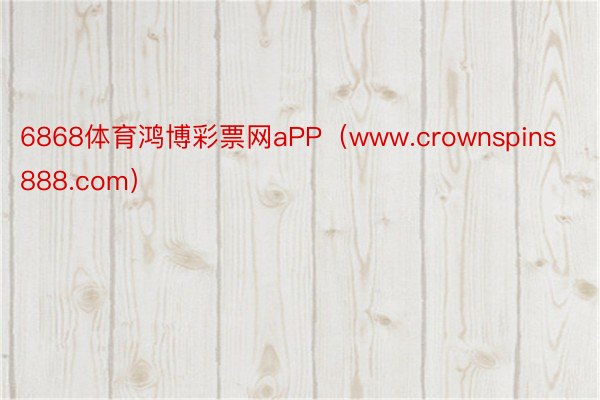 6868体育鸿博彩票网aPP(www.crownspins888.com)