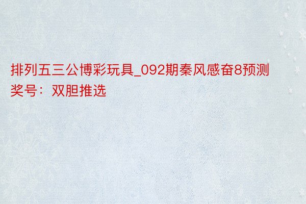 排列五三公博彩玩具_092期秦风感奋8预测奖号：双胆推选