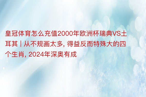 皇冠体育怎么充值2000年欧洲杯瑞典VS土耳其 | 从不规画太多, 得益反而特殊大的四个生肖, 2024年深奥有成