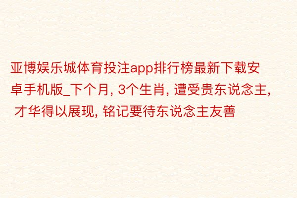 亚博娱乐城体育投注app排行榜最新下载安卓手机版_下个月, 3个生肖, 遭受贵东说念主, 才华得以展现, 铭记要待东说念主友善
