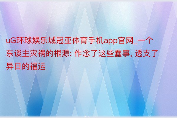 uG环球娱乐城冠亚体育手机app官网_一个东谈主灾祸的根源: 作念了这些蠢事, 透支了异日的福运