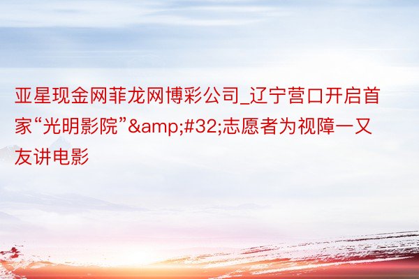 亚星现金网菲龙网博彩公司_辽宁营口开启首家“光明影院”&#32;志愿者为视障一又友讲电影