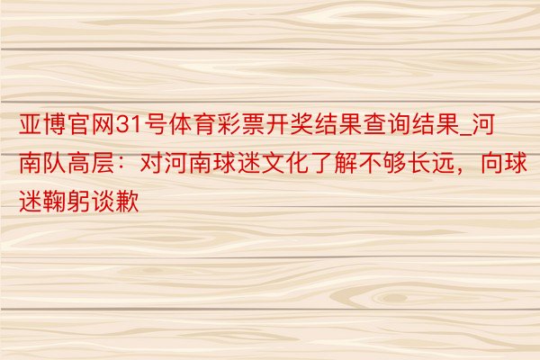亚博官网31号体育彩票开奖结果查询结果_河南队高层：对河南球迷文化了解不够长远，向球迷鞠躬谈歉