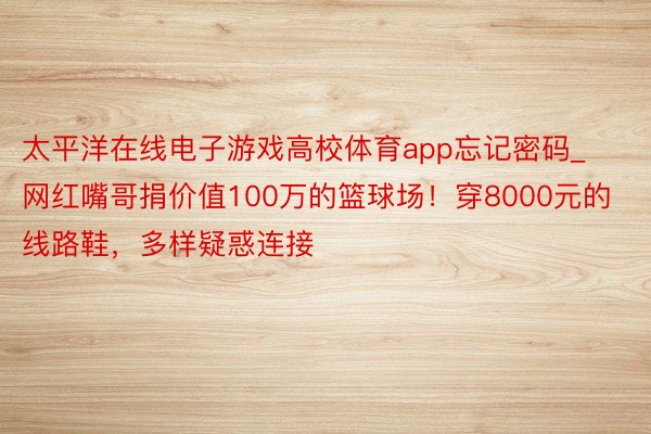 太平洋在线电子游戏高校体育app忘记密码_网红嘴哥捐价值100万的篮球场！穿8000元的线路鞋，多样疑惑连接
