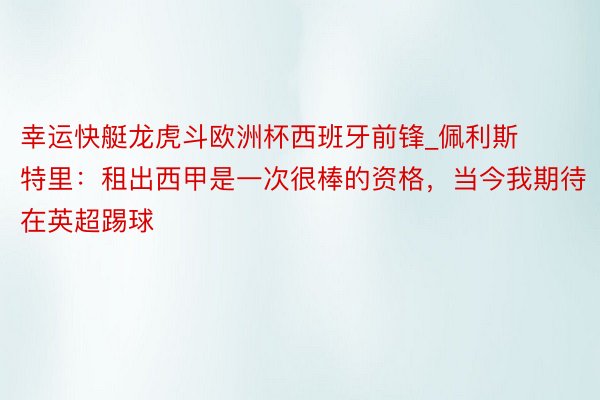 幸运快艇龙虎斗欧洲杯西班牙前锋_佩利斯特里：租出西甲是一次很棒的资格，当今我期待在英超踢球