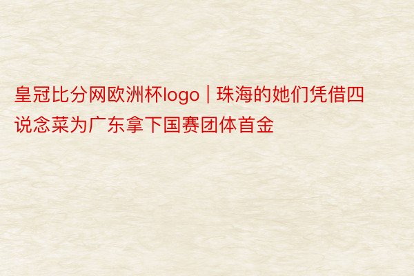 皇冠比分网欧洲杯logo | 珠海的她们凭借四说念菜为广东拿下国赛团体首金