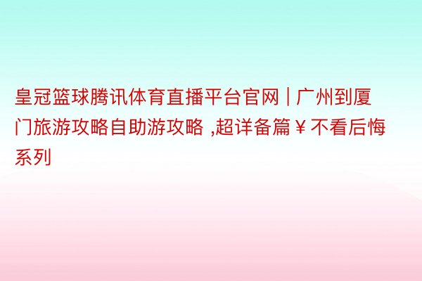 皇冠篮球腾讯体育直播平台官网 | 广州到厦门旅游攻略自助游攻略 ,超详备篇￥不看后悔系列