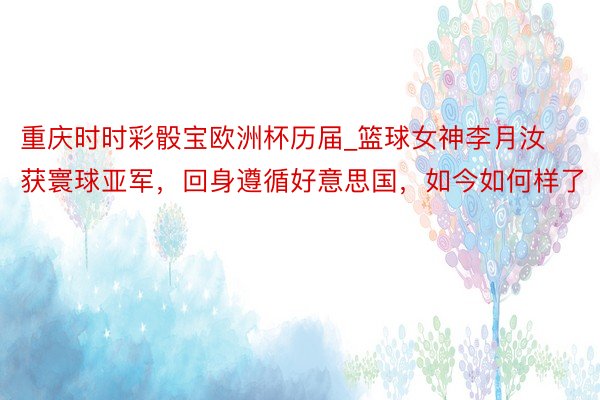 重庆时时彩骰宝欧洲杯历届_篮球女神李月汝获寰球亚军，回身遵循好意思国，如今如何样了