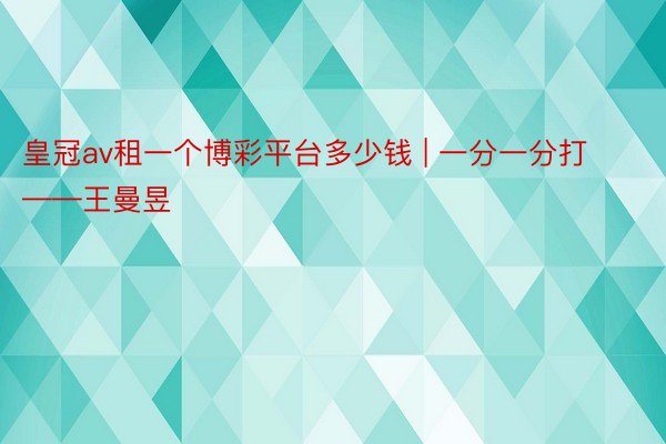 皇冠av租一个博彩平台多少钱 | 一分一分打——王曼昱
