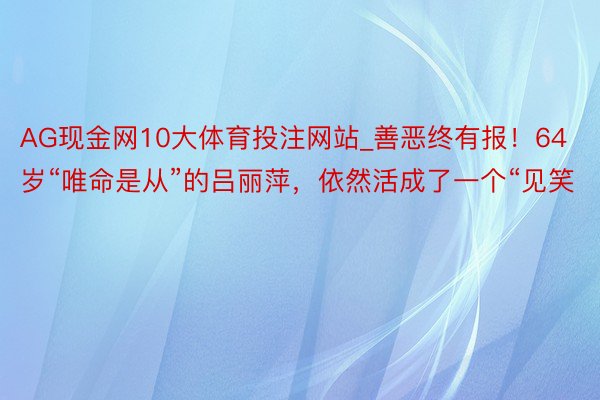 AG现金网10大体育投注网站_善恶终有报！64岁“唯命是从”的吕丽萍，依然活成了一个“见笑