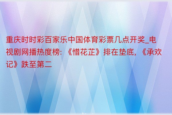 重庆时时彩百家乐中国体育彩票几点开奖_电视剧网播热度榜: 《惜花芷》排在垫底, 《承欢记》跌至第二