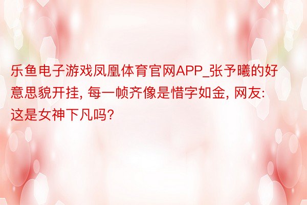 乐鱼电子游戏凤凰体育官网APP_张予曦的好意思貌开挂, 每一帧齐像是惜字如金, 网友: 这是女神下凡吗?