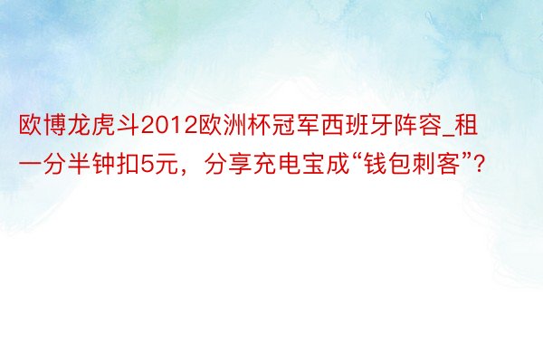 欧博龙虎斗2012欧洲杯冠军西班牙阵容_租一分半钟扣5元，分享充电宝成“钱包刺客”？