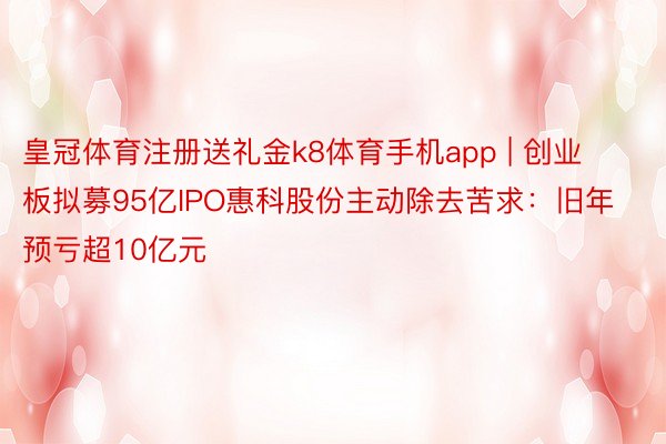 皇冠体育注册送礼金k8体育手机app | 创业板拟募95亿IPO惠科股份主动除去苦求：旧年预亏超10亿元