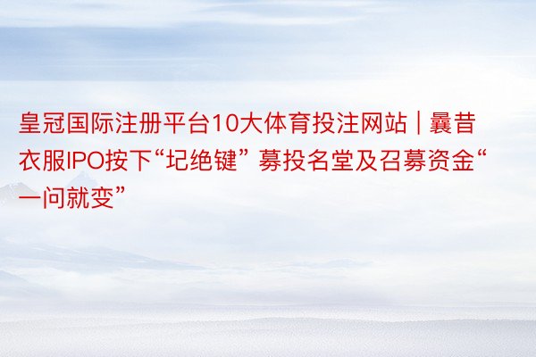 皇冠国际注册平台10大体育投注网站 | 曩昔衣服IPO按下“圮绝键” 募投名堂及召募资金“一问就变”
