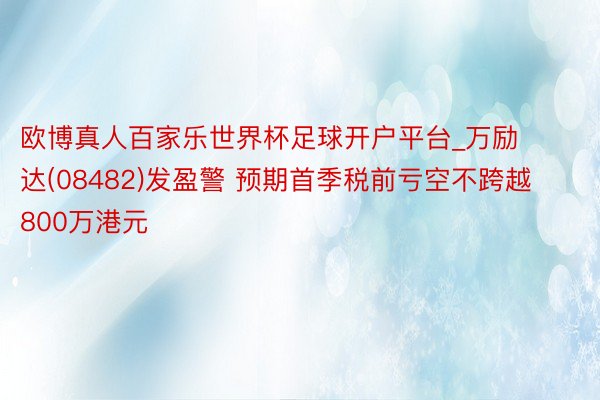 欧博真人百家乐世界杯足球开户平台_万励达(08482)发盈警 预期首季税前亏空不跨越800万港元