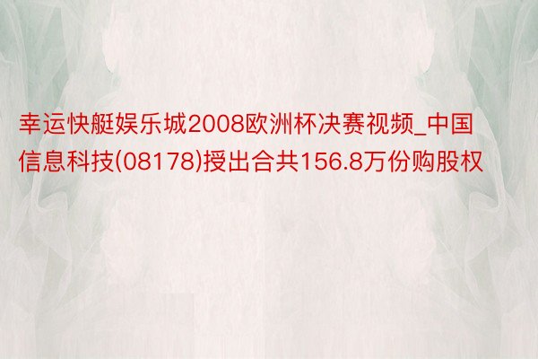 幸运快艇娱乐城2008欧洲杯决赛视频_中国信息科技(08178)授出合共156.8万份购股权