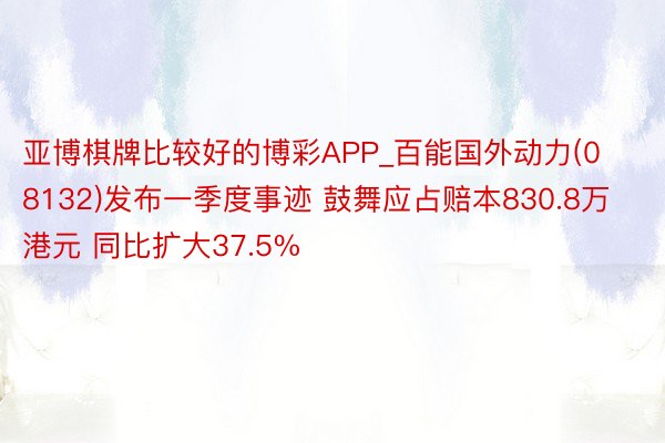 亚博棋牌比较好的博彩APP_百能国外动力(08132)发布一季度事迹 鼓舞应占赔本830.8万港元 同比扩大37.5%