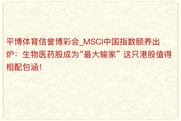 平博体育信誉博彩会_MSCI中国指数颐养出炉：生物医药股成为“最大输家” 这只港股值得相配包涵！