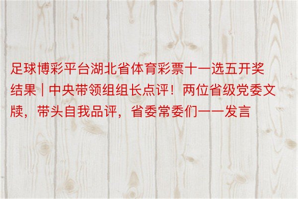 足球博彩平台湖北省体育彩票十一选五开奖结果 | 中央带领组组长点评！两位省级党委文牍，带头自我品评，省委常委们一一发言