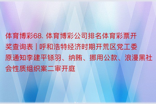 体育博彩68. 体育博彩公司排名体育彩票开奖查询表 | 呼和浩特经济时期开荒区党工委原通知李建平铩羽、纳贿、挪用公款、浪漫黑社会性质组织案二审开庭