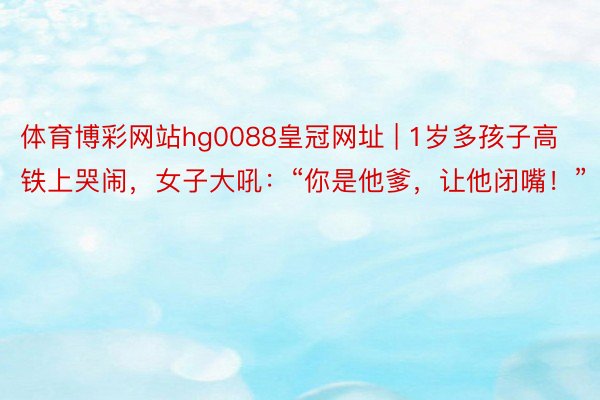 体育博彩网站hg0088皇冠网址 | 1岁多孩子高铁上哭闹，女子大吼：“你是他爹，让他闭嘴！”
