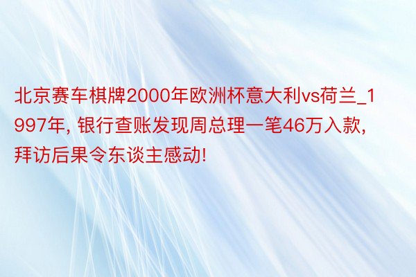 北京赛车棋牌2000年欧洲杯意大利vs荷兰_1997年, 银行查账发现周总理一笔46万入款, 拜访后果令东谈主感动!