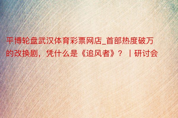 平博轮盘武汉体育彩票网店_首部热度破万的改换剧，凭什么是《追风者》？丨研讨会